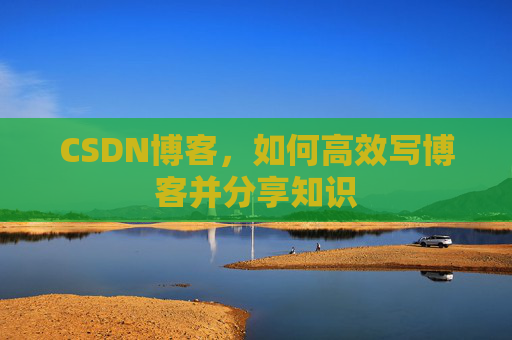 CSDN博客，如何高效写博客并分享知识
